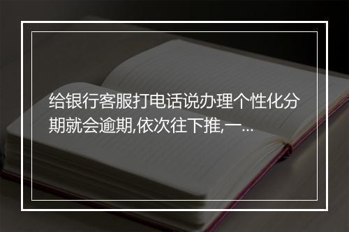 给银行客服打电话说办理个性化分期就会逾期,依次往下推,一个月逾期一次