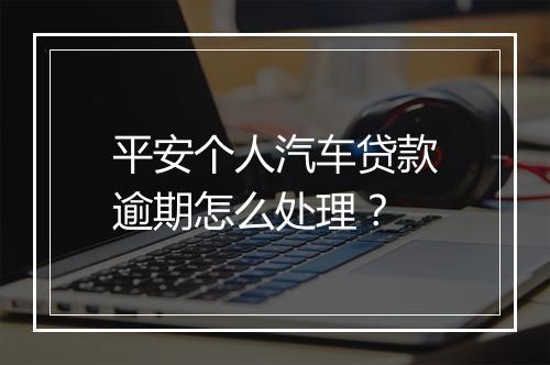 平安个人汽车贷款逾期怎么处理？