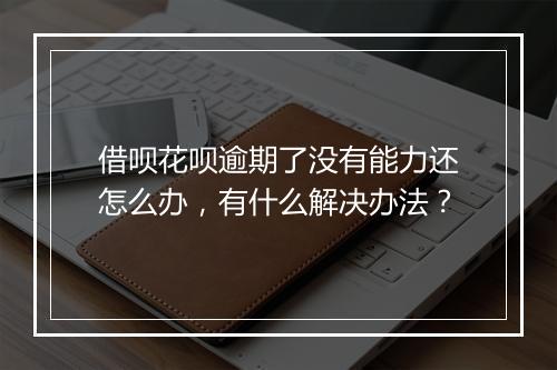 借呗花呗逾期了没有能力还怎么办，有什么解决办法？