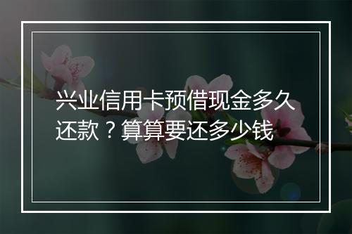 兴业信用卡预借现金多久还款？算算要还多少钱