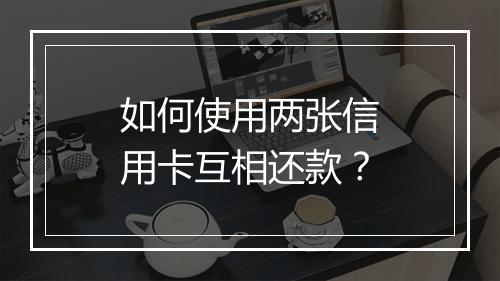 如何使用两张信用卡互相还款？
