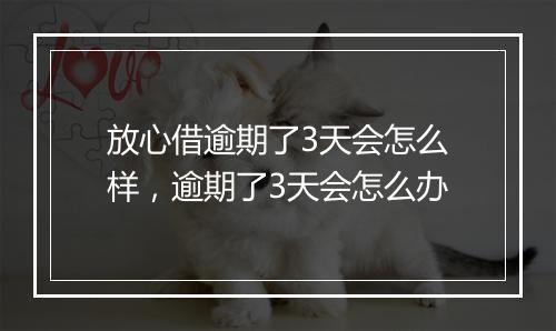 放心借逾期了3天会怎么样，逾期了3天会怎么办