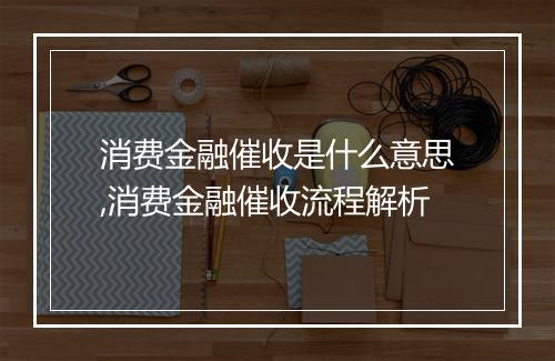 消费金融催收是什么意思,消费金融催收流程解析