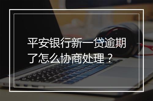 平安银行新一贷逾期了怎么协商处理？
