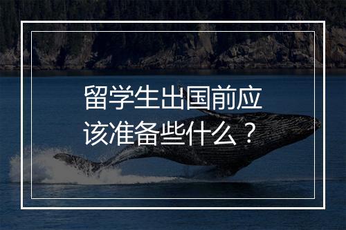 留学生出国前应该准备些什么？