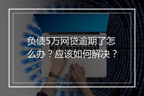 负债5万网贷逾期了怎么办？应该如何解决？