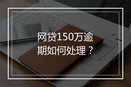 网贷150万逾期如何处理？
