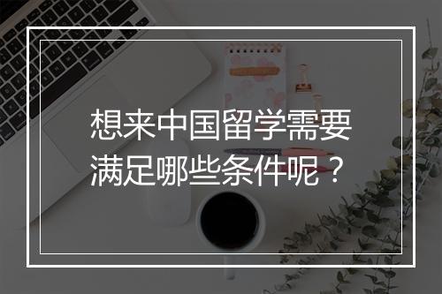 想来中国留学需要满足哪些条件呢？