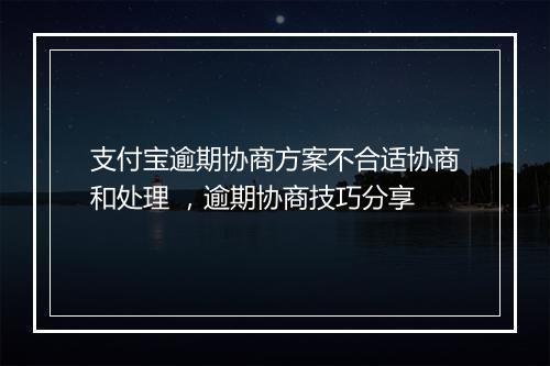 支付宝逾期协商方案不合适协商和处理 ，逾期协商技巧分享