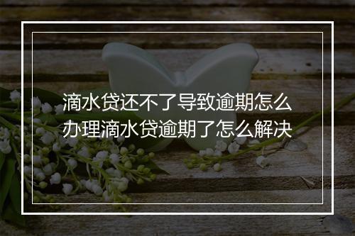 滴水贷还不了导致逾期怎么办理滴水贷逾期了怎么解决