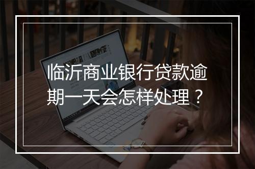 临沂商业银行贷款逾期一天会怎样处理？