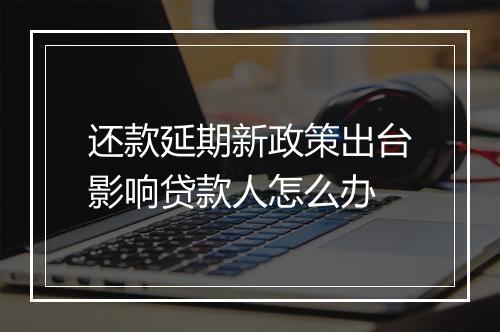 还款延期新政策出台影响贷款人怎么办