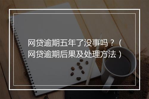 网贷逾期五年了没事吗？（网贷逾期后果及处理方法）