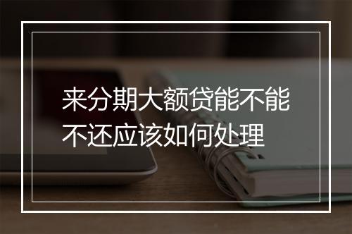 来分期大额贷能不能不还应该如何处理