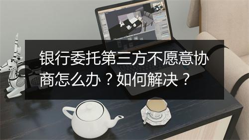 银行委托第三方不愿意协商怎么办？如何解决？