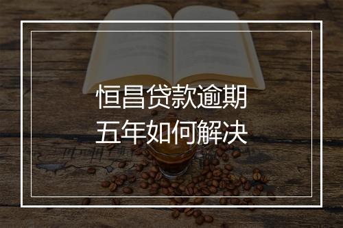 恒昌贷款逾期五年如何解决