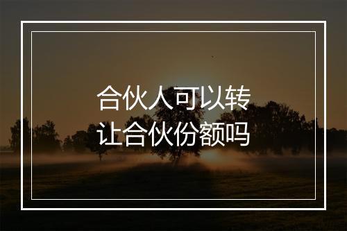 合伙人可以转让合伙份额吗