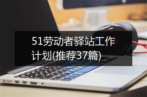 51劳动者驿站工作计划(推荐37篇)