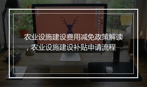农业设施建设费用减免政策解读，农业设施建设补贴申请流程
