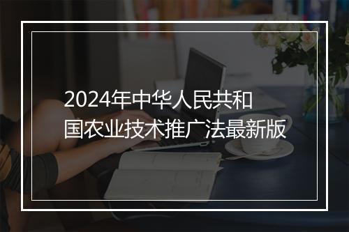 2024年中华人民共和国农业技术推广法最新版