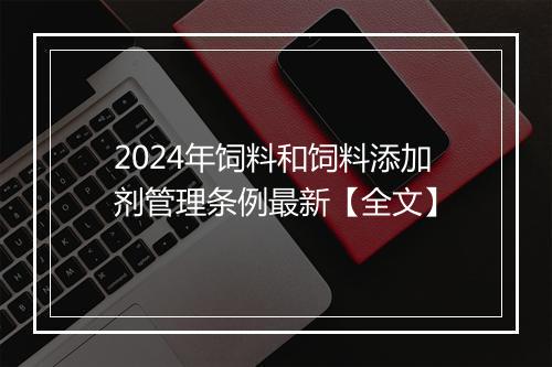 2024年饲料和饲料添加剂管理条例最新【全文】
