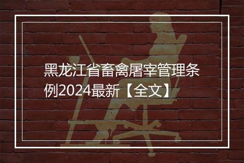 黑龙江省畜禽屠宰管理条例2024最新【全文】