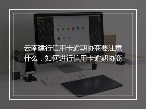 云南建行信用卡逾期协商要注意什么，如何进行信用卡逾期协商