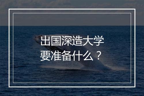 出国深造大学要准备什么？