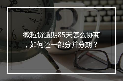 微粒贷逾期85天怎么协商，如何还一部分并分期？