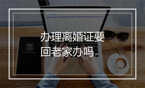 办理离婚证要回老家办吗