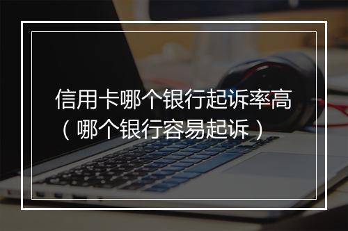 信用卡哪个银行起诉率高（哪个银行容易起诉）