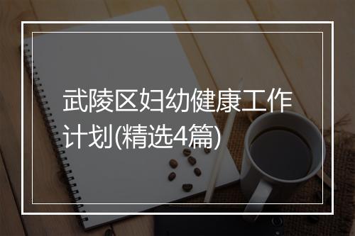 武陵区妇幼健康工作计划(精选4篇)