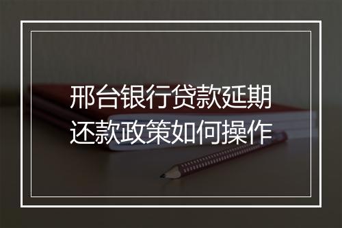 邢台银行贷款延期还款政策如何操作