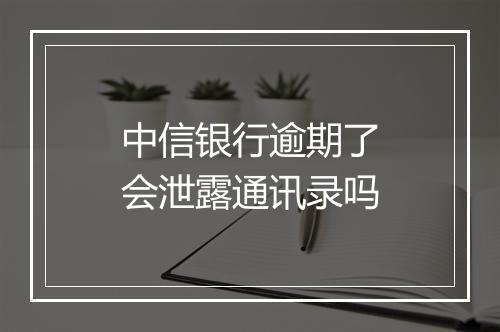 中信银行逾期了会泄露通讯录吗