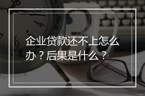 企业贷款还不上怎么办？后果是什么？