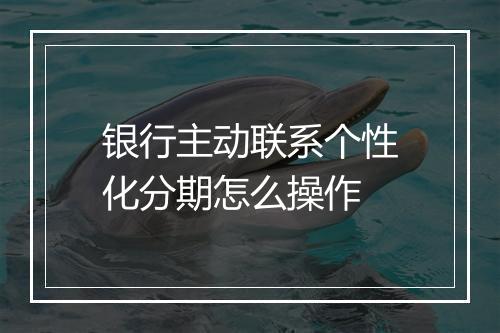 银行主动联系个性化分期怎么操作