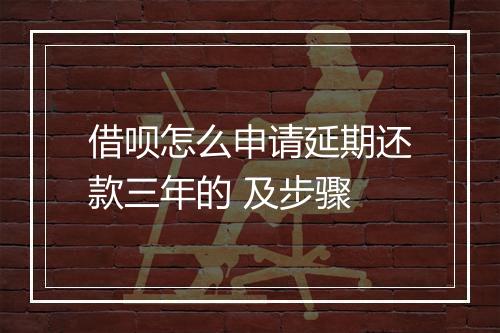 借呗怎么申请延期还款三年的 及步骤