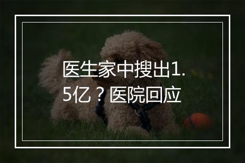 医生家中搜出1.5亿？医院回应