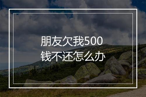 朋友欠我500钱不还怎么办