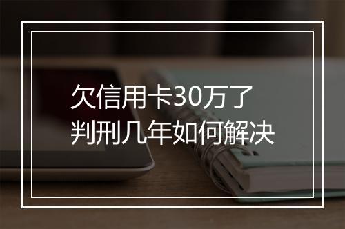 欠信用卡30万了判刑几年如何解决