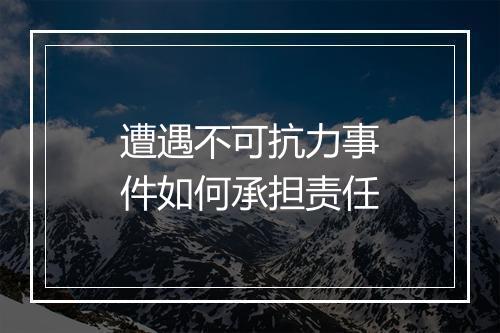 遭遇不可抗力事件如何承担责任