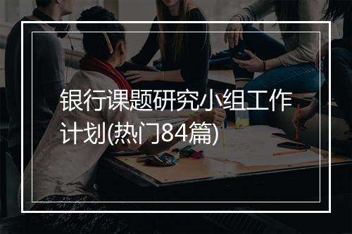 银行课题研究小组工作计划(热门84篇)