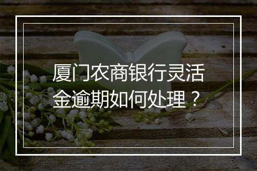 厦门农商银行灵活金逾期如何处理？
