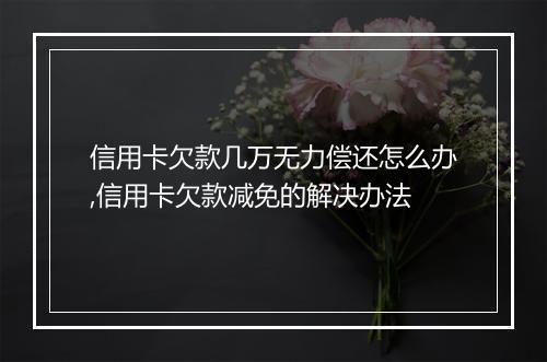信用卡欠款几万无力偿还怎么办,信用卡欠款减免的解决办法