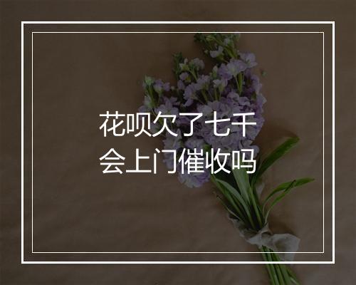 花呗欠了七千会上门催收吗