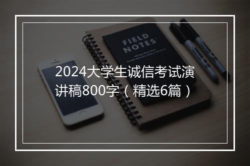 2024大学生诚信考试演讲稿800字（精选6篇）