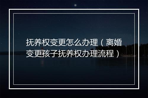 抚养权变更怎么办理（离婚变更孩子抚养权办理流程）