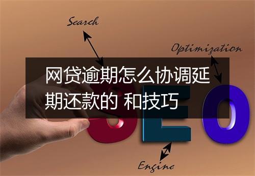 网贷逾期怎么协调延期还款的 和技巧