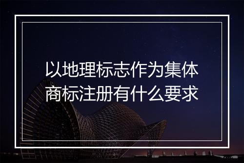 以地理标志作为集体商标注册有什么要求