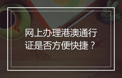 网上办理港澳通行证是否方便快捷？